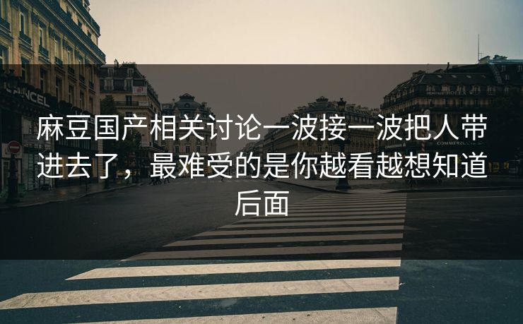 麻豆国产相关讨论一波接一波把人带进去了，最难受的是你越看越想知道后面  第1张