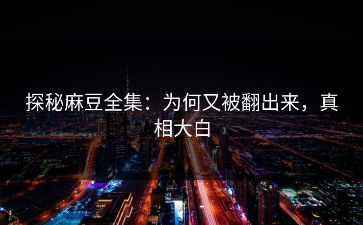 探秘麻豆全集:为何又被翻出来,真相大白 探秘麻豆全集:为何又被翻出来,真相大白