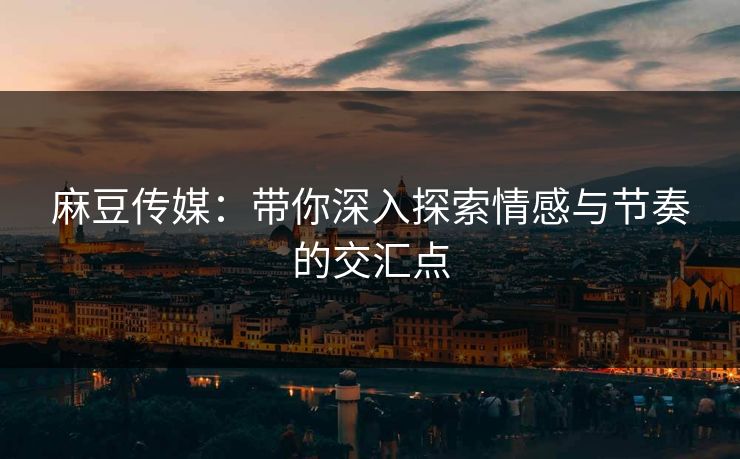 麻豆传媒：带你深入探索情感与节奏的交汇点