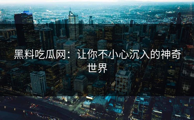 黑料吃瓜网：让你不小心沉入的神奇世界