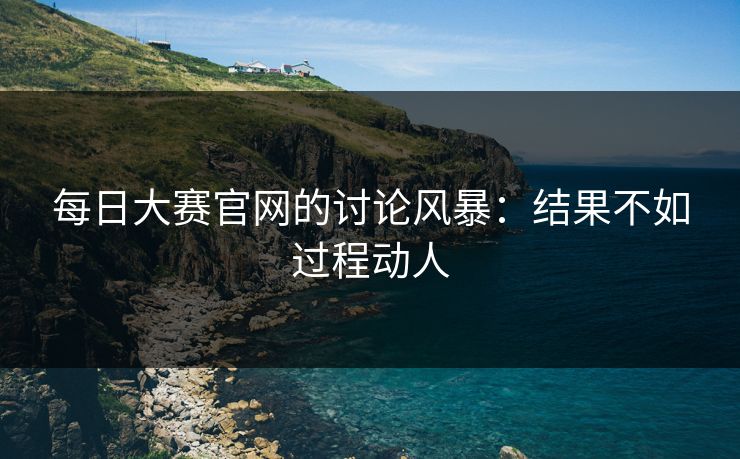 每日大赛官网的讨论风暴:结果不如过程动人 第1张 每日大赛官网的讨论风暴:结果不如过程动人 第1张