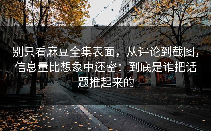 别只看麻豆全集表面,从评论到截图,信息量比想象中还密:到底是谁把话题推起来的 第1张 别只看麻豆全集表面,从评论到截图,信息量比想象中还密:到底是谁把话题推起来的 第1张