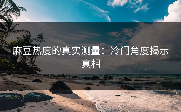 麻豆热度的真实测量：冷门角度揭示真相  第1张