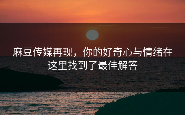 麻豆传媒再现，你的好奇心与情绪在这里找到了最佳解答  第1张