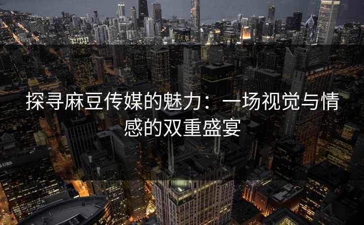 探寻麻豆传媒的魅力:一场视觉与情感的双重盛宴 第1张 探寻麻豆传媒的魅力:一场视觉与情感的双重盛宴 第1张
