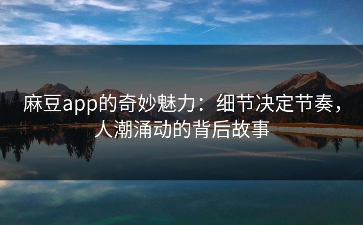 麻豆app的奇妙魅力:细节决定节奏,人潮涌动的背后故事 第1张 麻豆app的奇妙魅力:细节决定节奏,人潮涌动的背后故事 第1张
