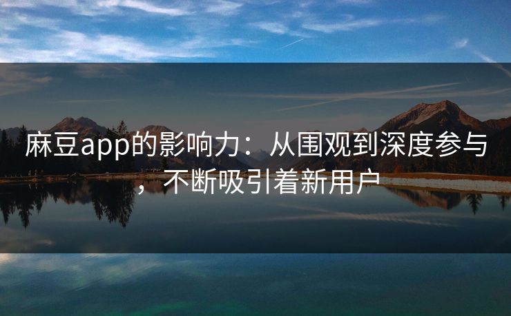 麻豆app的影响力：从围观到深度参与，不断吸引着新用户  第1张