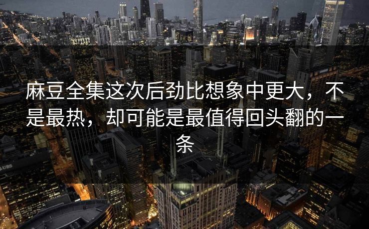 麻豆全集这次后劲比想象中更大,不是最热,却可能是最值得回头翻的一条 第1张 麻豆全集这次后劲比想象中更大,不是最热,却可能是最值得回头翻的一条 第1张